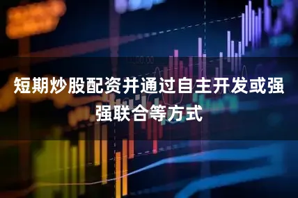 短期炒股配资并通过自主开发或强强联合等方式