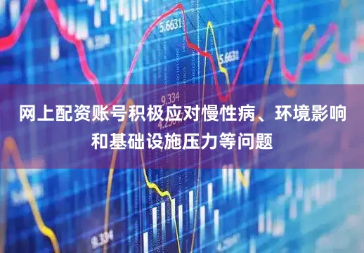 网上配资账号积极应对慢性病、环境影响和基础设施压力等问题