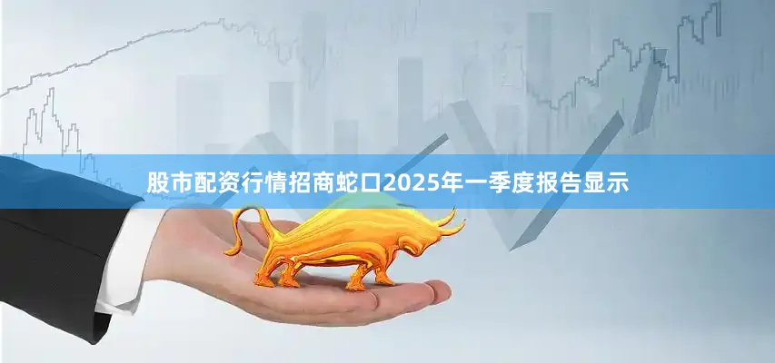 股市配资行情招商蛇口2025年一季度报告显示