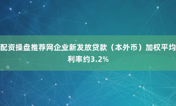 配资操盘推荐网企业新发放贷款（本外币）加权平均利率约3.2%