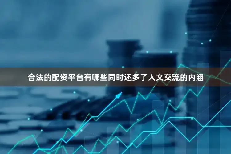 合法的配资平台有哪些同时还多了人文交流的内涵