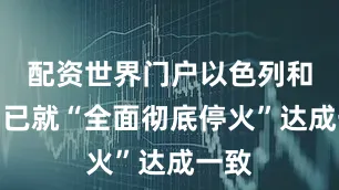 配资世界门户以色列和伊朗已就“全面彻底停火”达成一致
