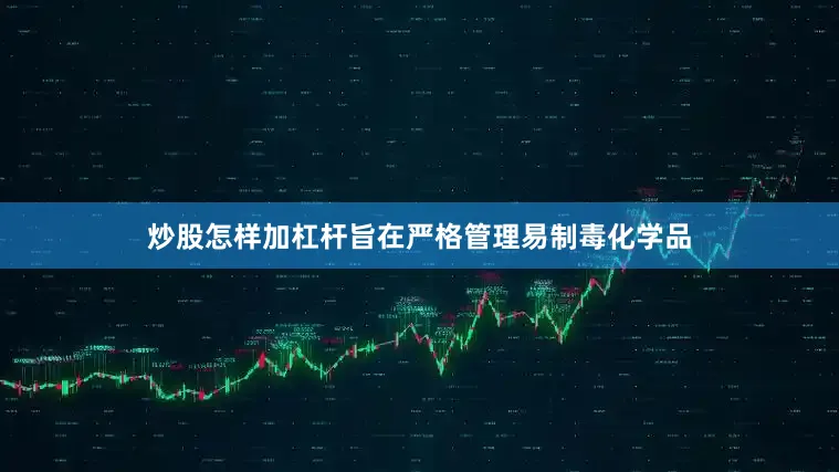 炒股怎样加杠杆旨在严格管理易制毒化学品