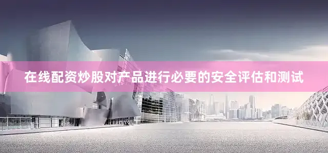在线配资炒股对产品进行必要的安全评估和测试