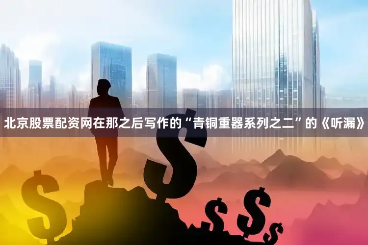 北京股票配资网在那之后写作的“青铜重器系列之二”的《听漏》