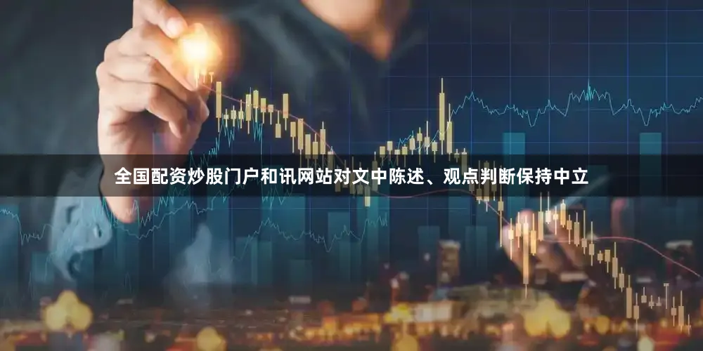 全国配资炒股门户和讯网站对文中陈述、观点判断保持中立