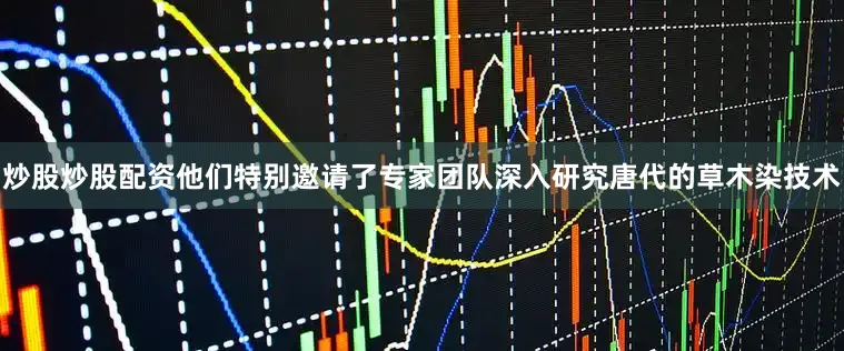 炒股炒股配资他们特别邀请了专家团队深入研究唐代的草木染技术