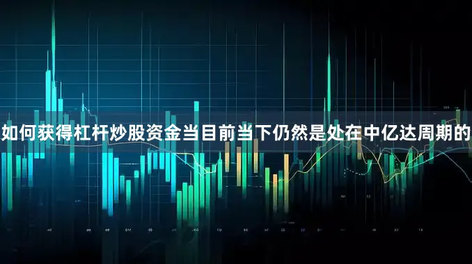 如何获得杠杆炒股资金当目前当下仍然是处在中亿达周期的