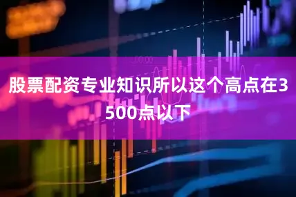 股票配资专业知识所以这个高点在3500点以下