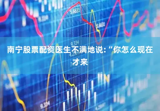 南宁股票配资医生不满地说:“你怎么现在才来