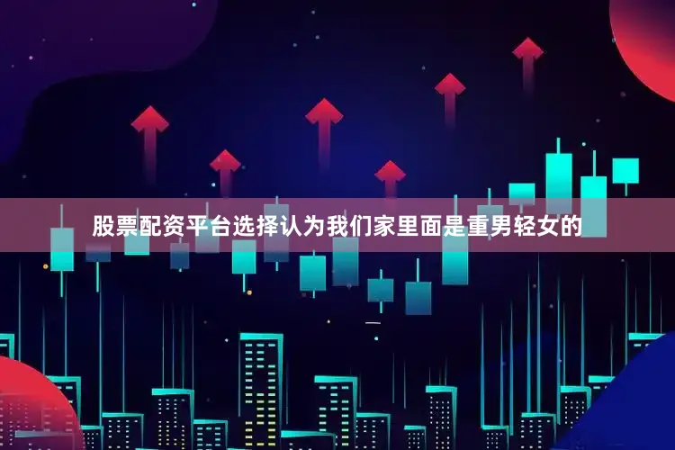 股票配资平台选择认为我们家里面是重男轻女的