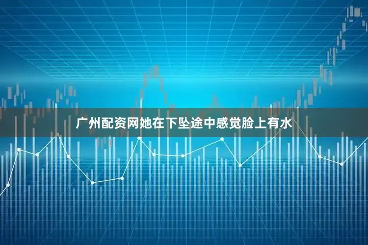广州配资网她在下坠途中感觉脸上有水