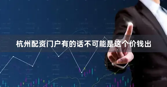 杭州配资门户有的话不可能是这个价钱出