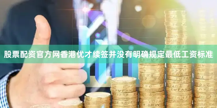 股票配资官方网香港优才续签并没有明确规定最低工资标准