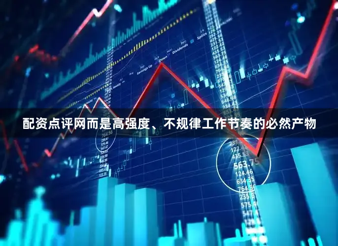 配资点评网而是高强度、不规律工作节奏的必然产物