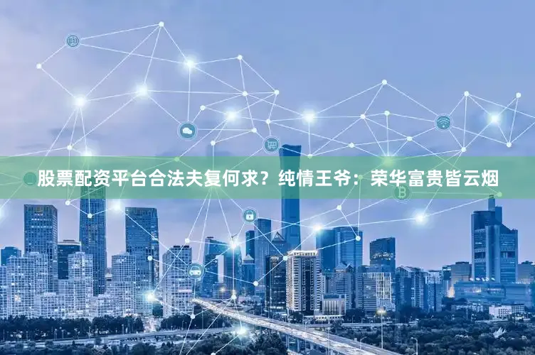 股票配资平台合法夫复何求？纯情王爷：荣华富贵皆云烟