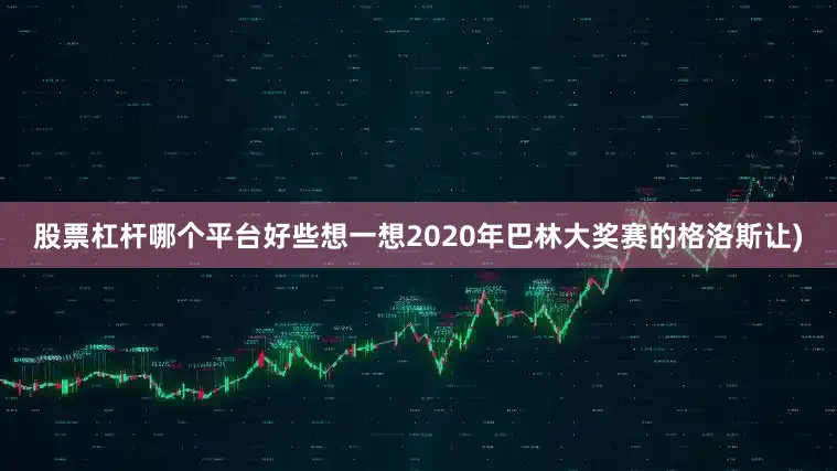 股票杠杆哪个平台好些想一想2020年巴林大奖赛的格洛斯让)