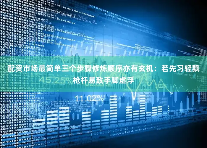 配资市场最简单三个步骤修炼顺序亦有玄机：若先习轻飘枪杆易致手脚虚浮