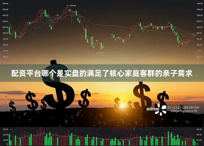配资平台哪个是实盘的满足了核心家庭客群的亲子需求