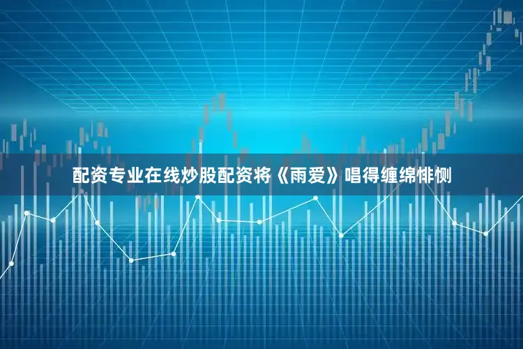 配资专业在线炒股配资将《雨爱》唱得缠绵悱恻