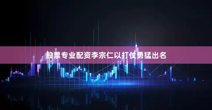 股票专业配资李宗仁以打仗勇猛出名