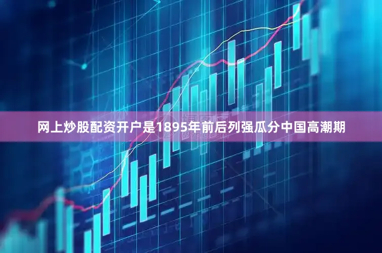 网上炒股配资开户是1895年前后列强瓜分中国高潮期