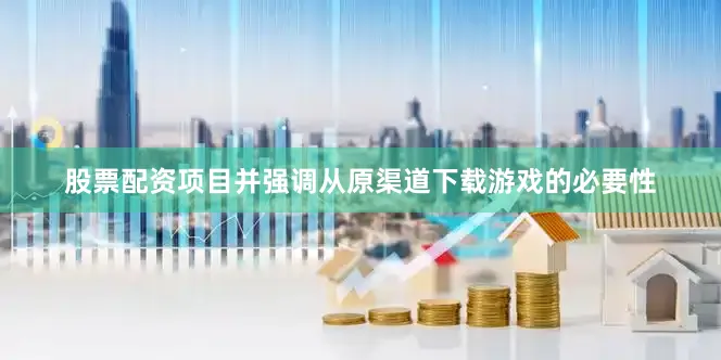股票配资项目并强调从原渠道下载游戏的必要性