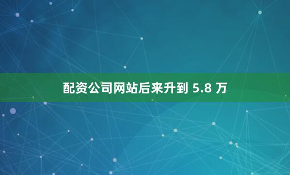 配资公司网站后来升到 5.8 万