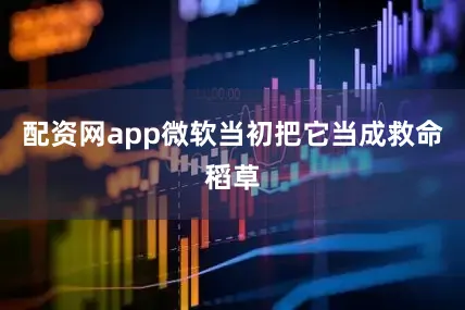 配资网app微软当初把它当成救命稻草