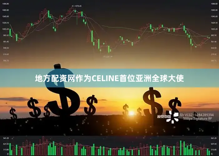 地方配资网作为CELINE首位亚洲全球大使