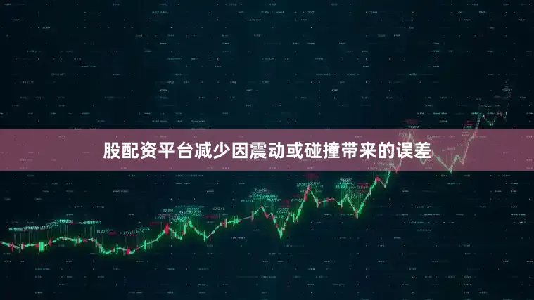 股配资平台减少因震动或碰撞带来的误差