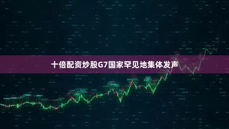 十倍配资炒股G7国家罕见地集体发声