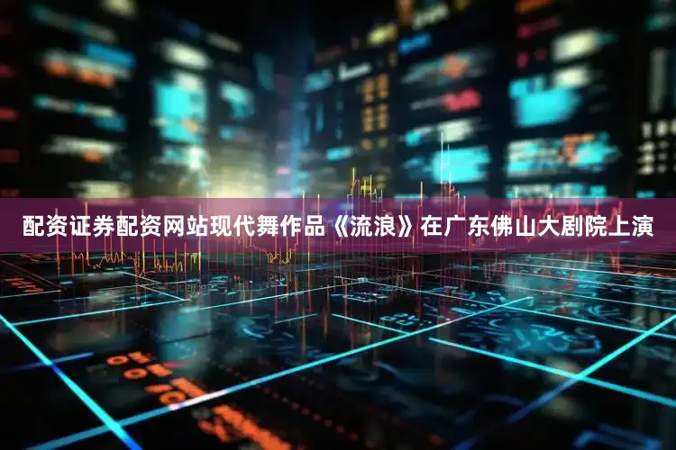 配资证券配资网站现代舞作品《流浪》在广东佛山大剧院上演