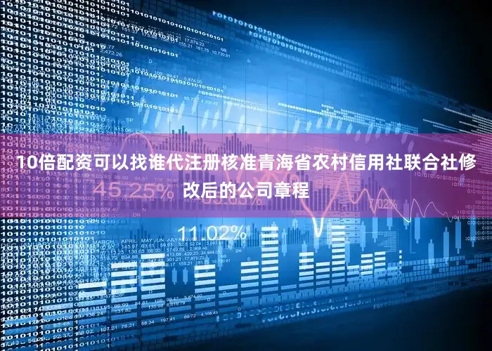 10倍配资可以找谁代注册核准青海省农村信用社联合社修改后的公司章程