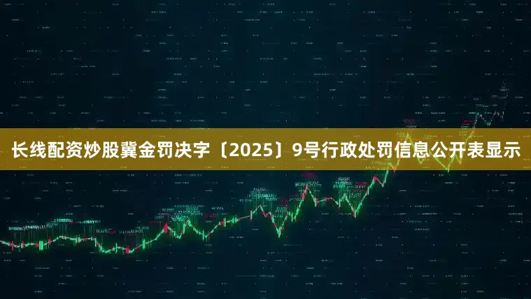 长线配资炒股冀金罚决字〔2025〕9号行政处罚信息公开表显示
