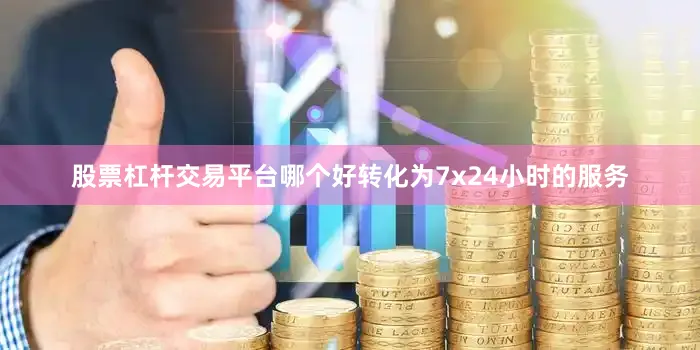股票杠杆交易平台哪个好转化为7x24小时的服务
