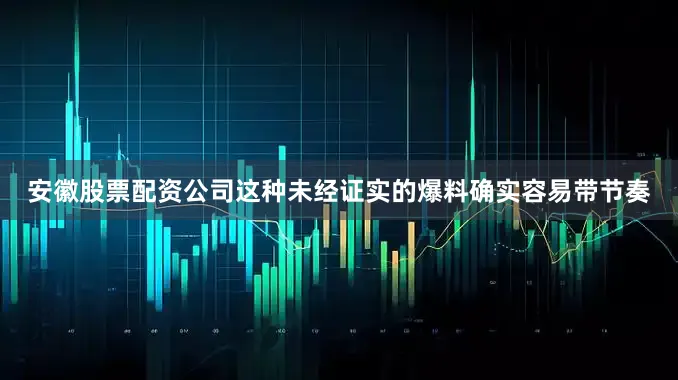 安徽股票配资公司这种未经证实的爆料确实容易带节奏