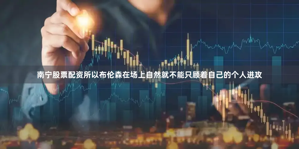 南宁股票配资所以布伦森在场上自然就不能只顾着自己的个人进攻