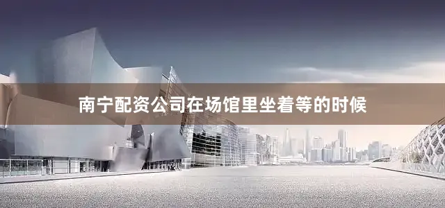 南宁配资公司在场馆里坐着等的时候