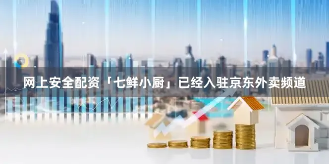 网上安全配资「七鲜小厨」已经入驻京东外卖频道