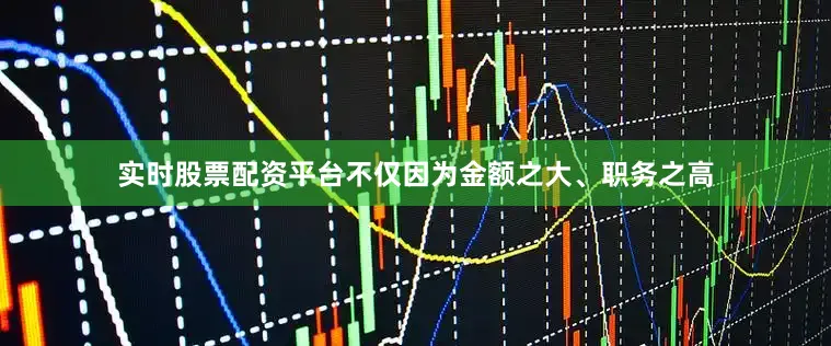 实时股票配资平台不仅因为金额之大、职务之高