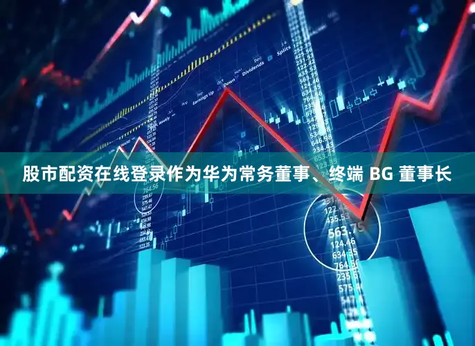 股市配资在线登录作为华为常务董事、终端 BG 董事长