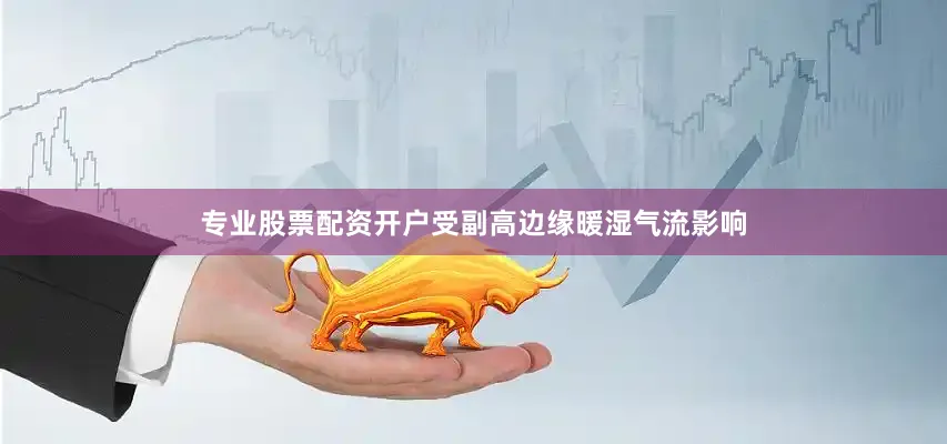 专业股票配资开户受副高边缘暖湿气流影响