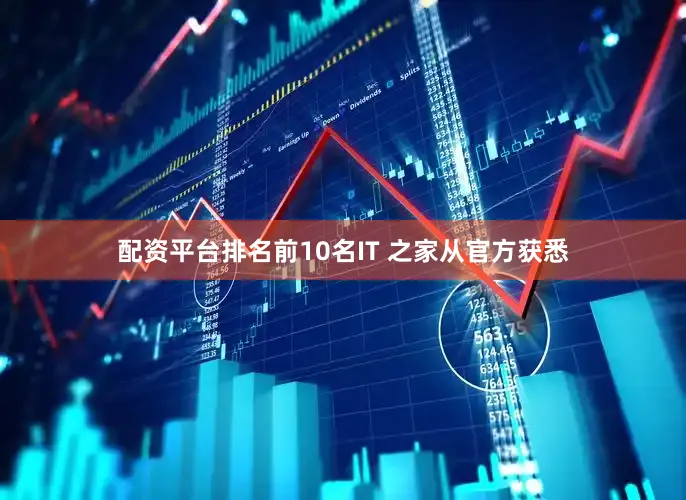 配资平台排名前10名IT 之家从官方获悉