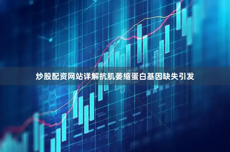 炒股配资网站详解抗肌萎缩蛋白基因缺失引发