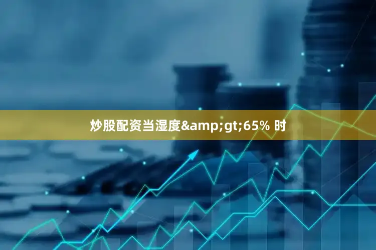 炒股配资当湿度&gt;65% 时