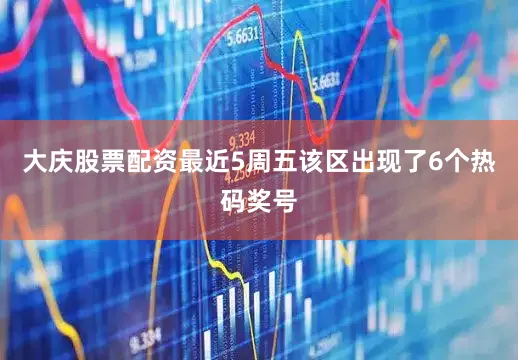 大庆股票配资最近5周五该区出现了6个热码奖号