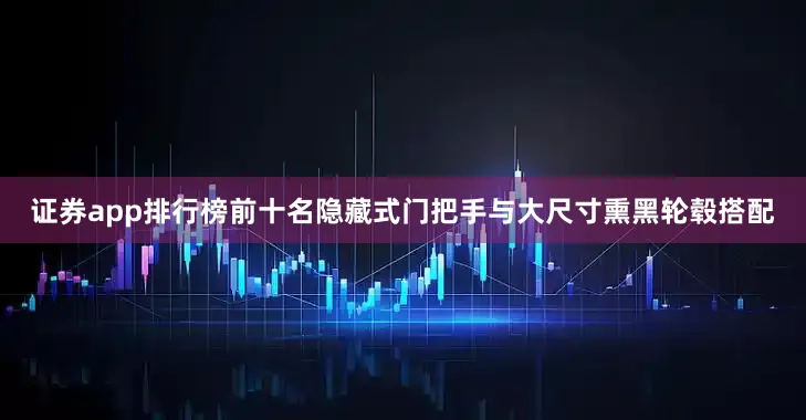 证券app排行榜前十名隐藏式门把手与大尺寸熏黑轮毂搭配