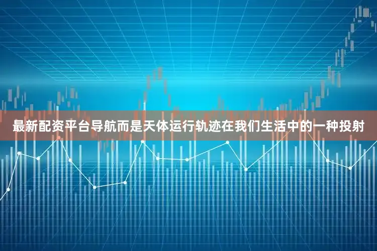 最新配资平台导航而是天体运行轨迹在我们生活中的一种投射