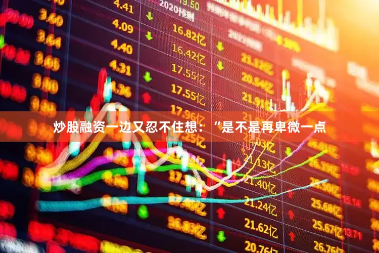 炒股融资一边又忍不住想：“是不是再卑微一点